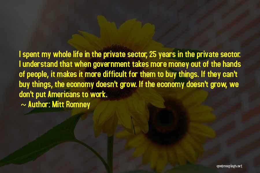 Mitt Romney Quotes: I Spent My Whole Life In The Private Sector, 25 Years In The Private Sector. I Understand That When Government