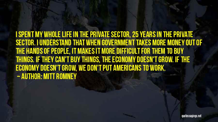 Mitt Romney Quotes: I Spent My Whole Life In The Private Sector, 25 Years In The Private Sector. I Understand That When Government
