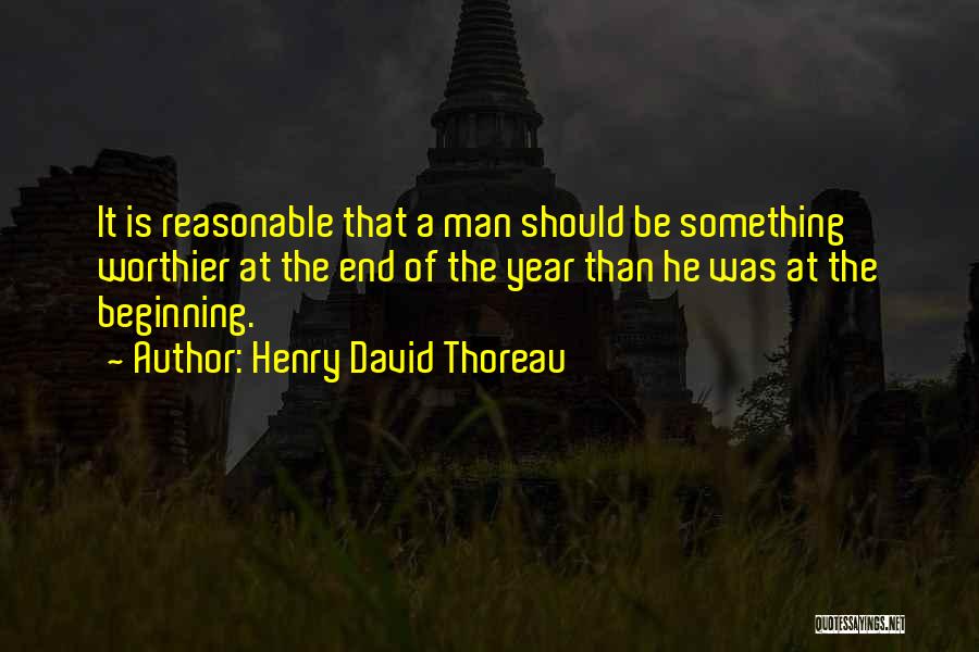 Henry David Thoreau Quotes: It Is Reasonable That A Man Should Be Something Worthier At The End Of The Year Than He Was At