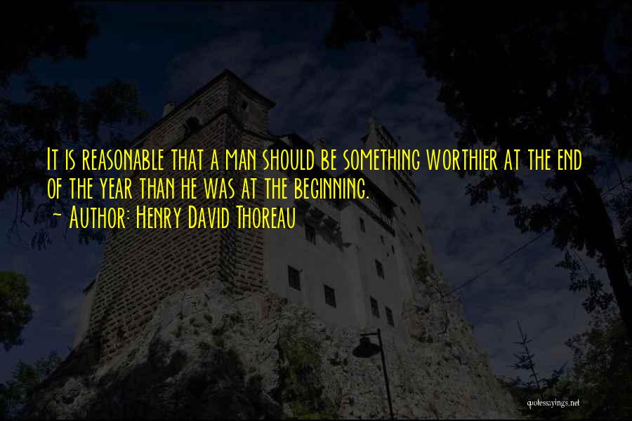 Henry David Thoreau Quotes: It Is Reasonable That A Man Should Be Something Worthier At The End Of The Year Than He Was At