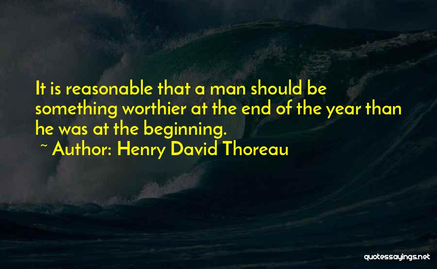 Henry David Thoreau Quotes: It Is Reasonable That A Man Should Be Something Worthier At The End Of The Year Than He Was At