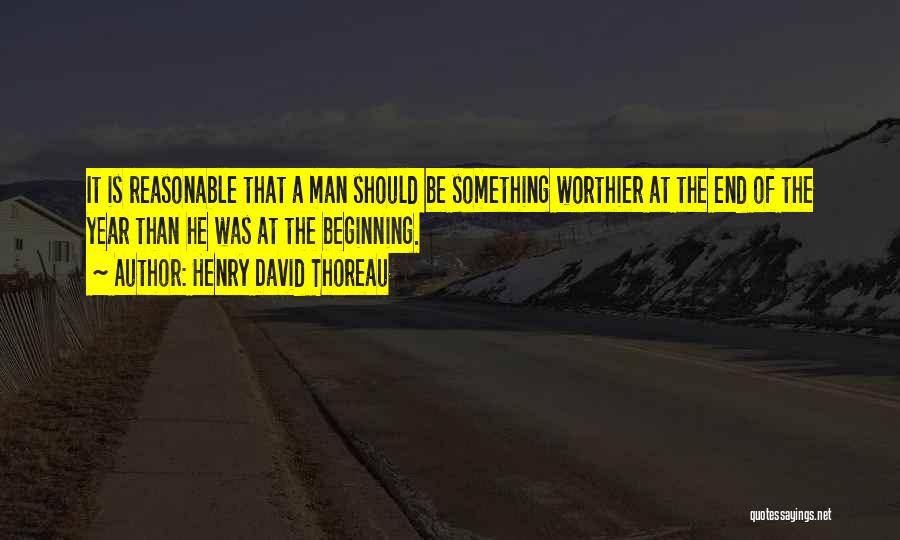 Henry David Thoreau Quotes: It Is Reasonable That A Man Should Be Something Worthier At The End Of The Year Than He Was At