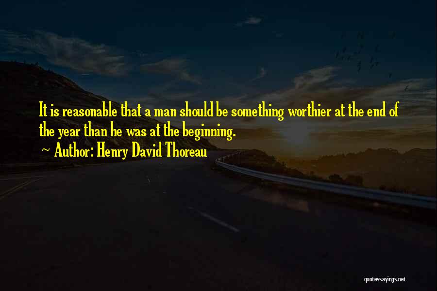 Henry David Thoreau Quotes: It Is Reasonable That A Man Should Be Something Worthier At The End Of The Year Than He Was At