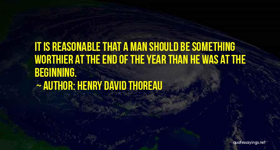 Henry David Thoreau Quotes: It Is Reasonable That A Man Should Be Something Worthier At The End Of The Year Than He Was At
