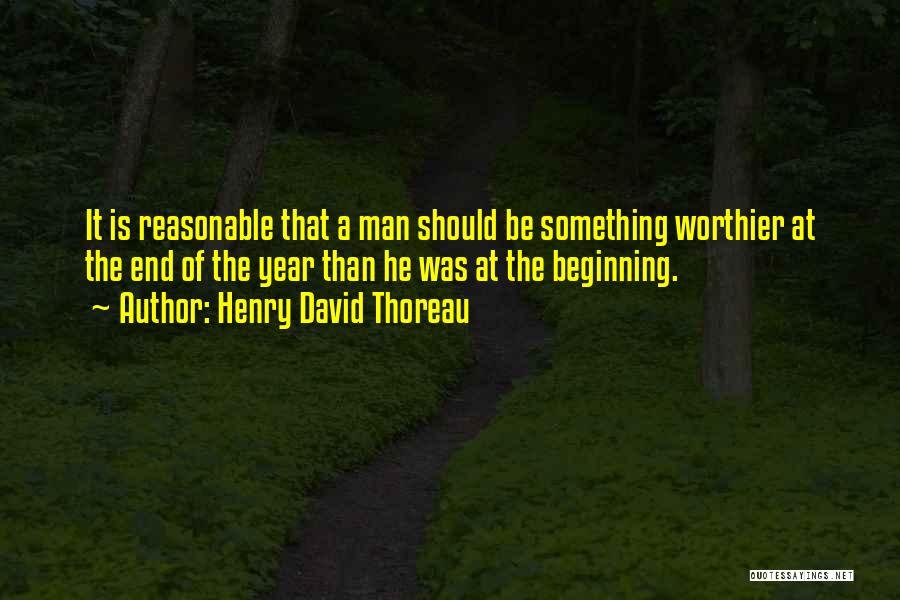 Henry David Thoreau Quotes: It Is Reasonable That A Man Should Be Something Worthier At The End Of The Year Than He Was At