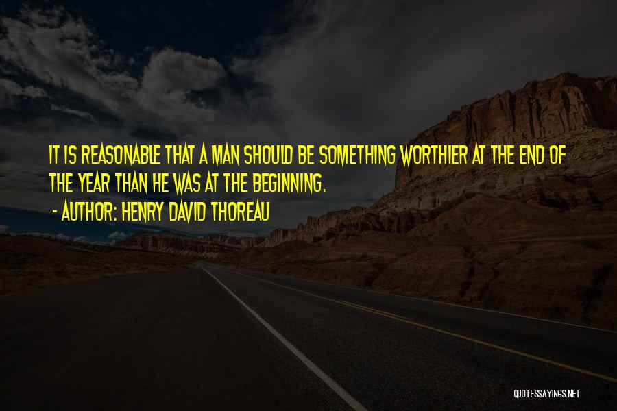 Henry David Thoreau Quotes: It Is Reasonable That A Man Should Be Something Worthier At The End Of The Year Than He Was At