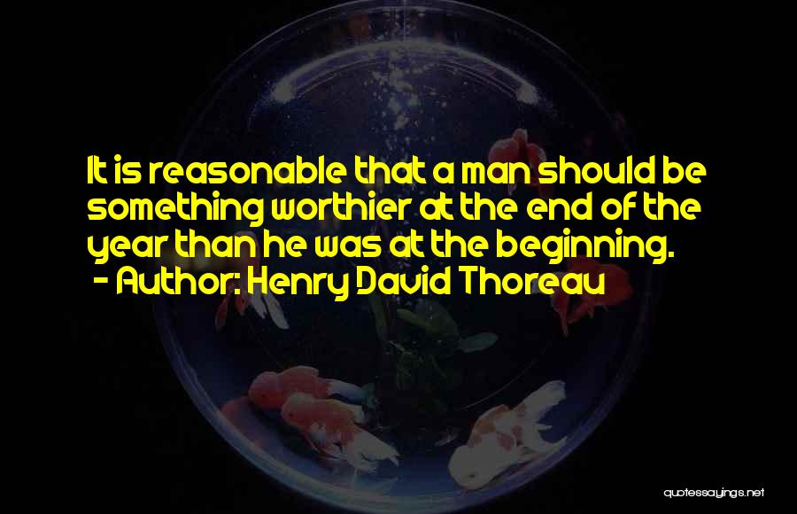 Henry David Thoreau Quotes: It Is Reasonable That A Man Should Be Something Worthier At The End Of The Year Than He Was At