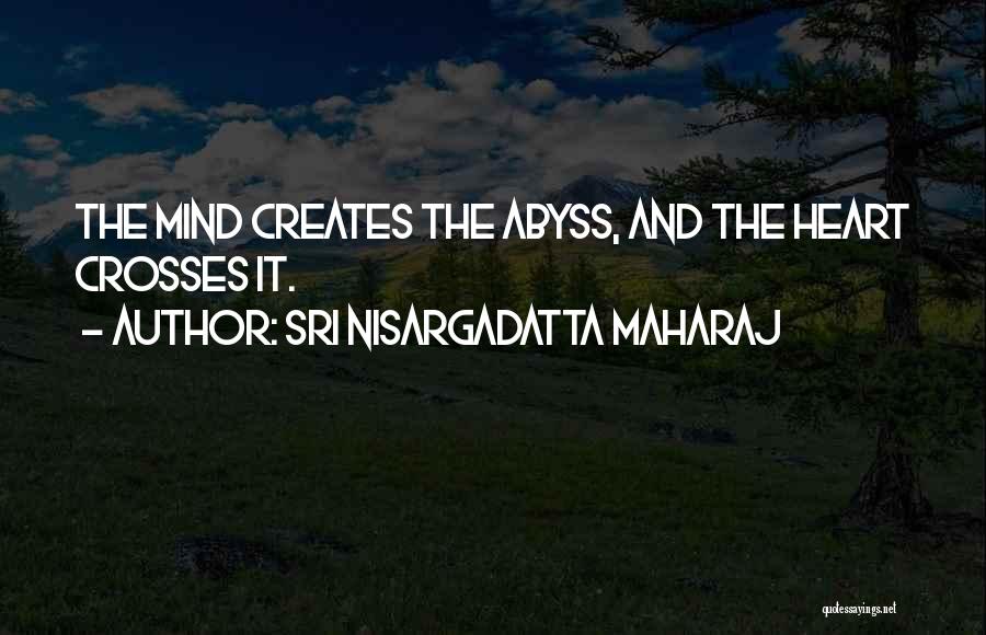 Sri Nisargadatta Maharaj Quotes: The Mind Creates The Abyss, And The Heart Crosses It.