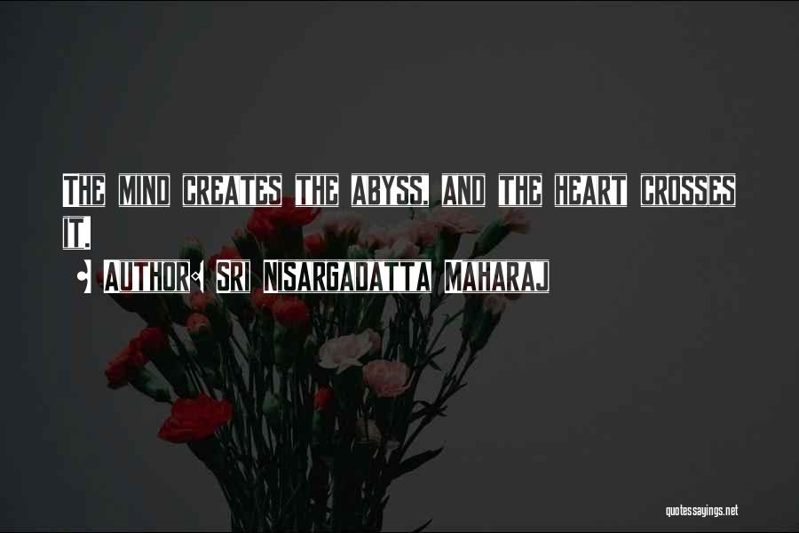 Sri Nisargadatta Maharaj Quotes: The Mind Creates The Abyss, And The Heart Crosses It.