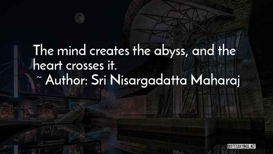 Sri Nisargadatta Maharaj Quotes: The Mind Creates The Abyss, And The Heart Crosses It.