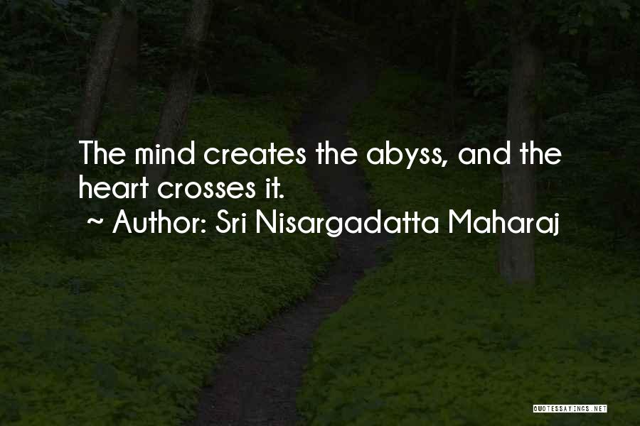 Sri Nisargadatta Maharaj Quotes: The Mind Creates The Abyss, And The Heart Crosses It.
