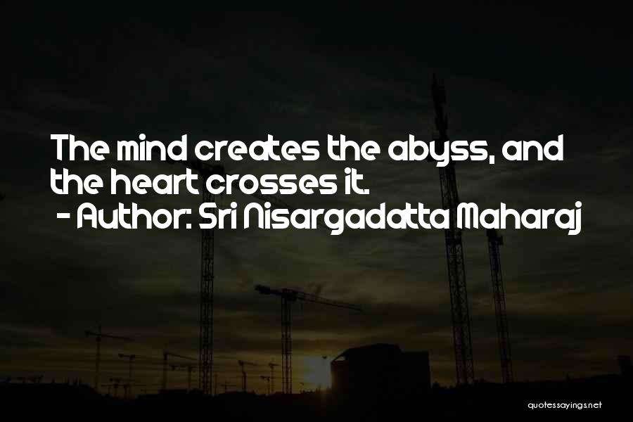 Sri Nisargadatta Maharaj Quotes: The Mind Creates The Abyss, And The Heart Crosses It.
