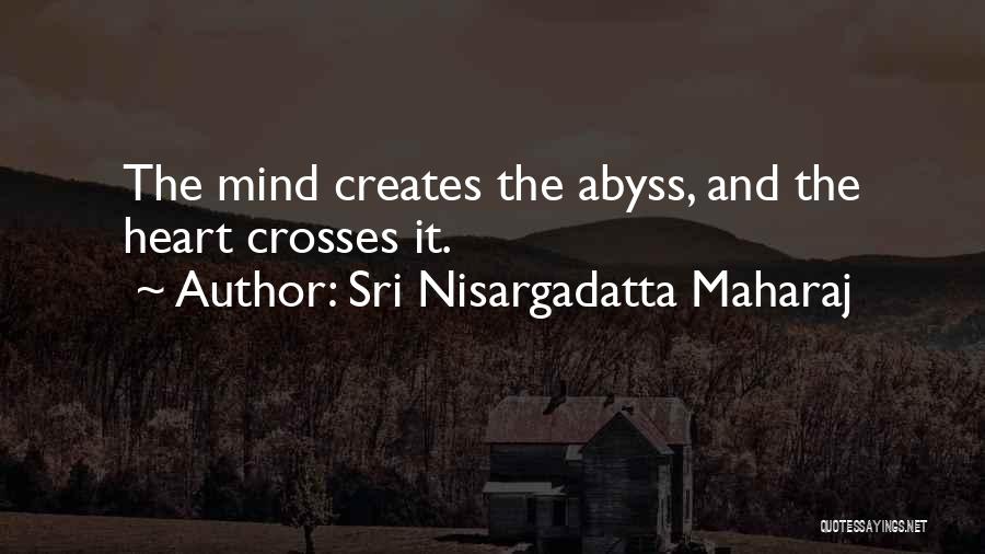 Sri Nisargadatta Maharaj Quotes: The Mind Creates The Abyss, And The Heart Crosses It.