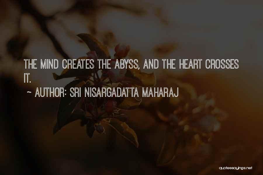 Sri Nisargadatta Maharaj Quotes: The Mind Creates The Abyss, And The Heart Crosses It.
