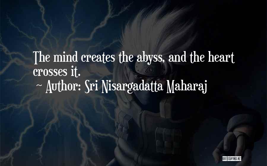 Sri Nisargadatta Maharaj Quotes: The Mind Creates The Abyss, And The Heart Crosses It.