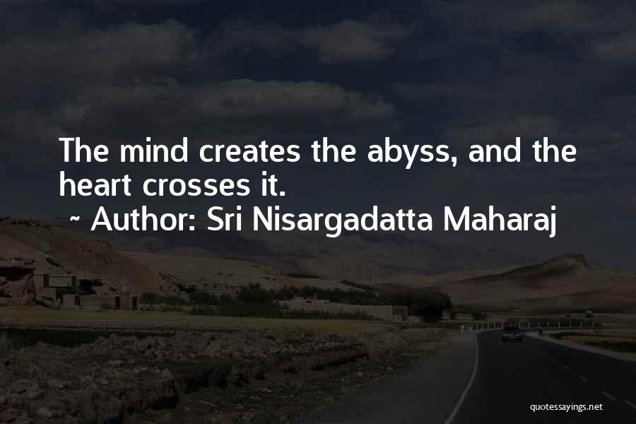 Sri Nisargadatta Maharaj Quotes: The Mind Creates The Abyss, And The Heart Crosses It.