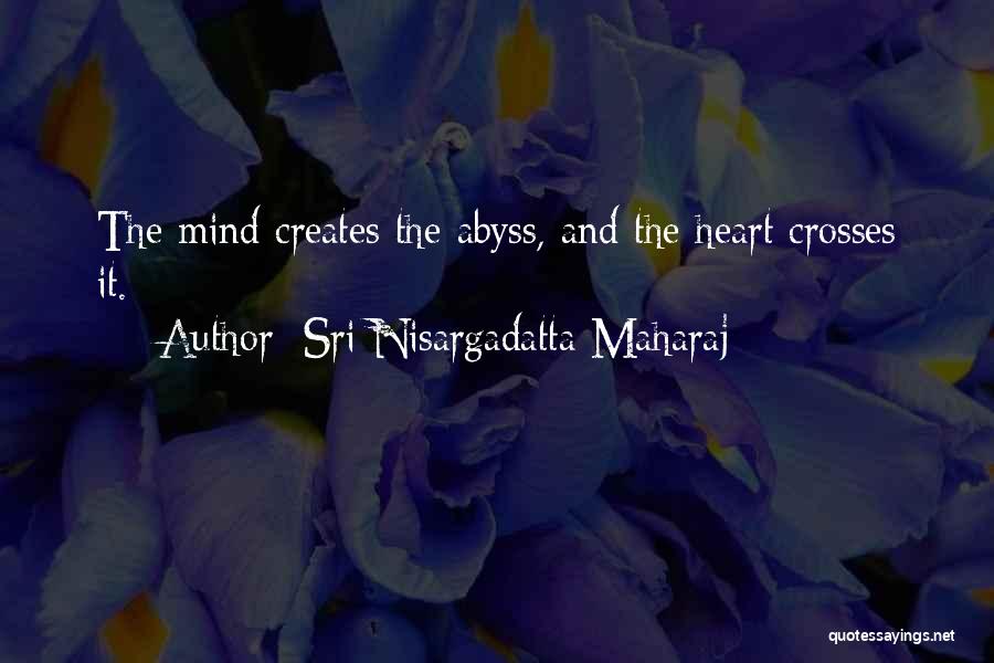 Sri Nisargadatta Maharaj Quotes: The Mind Creates The Abyss, And The Heart Crosses It.