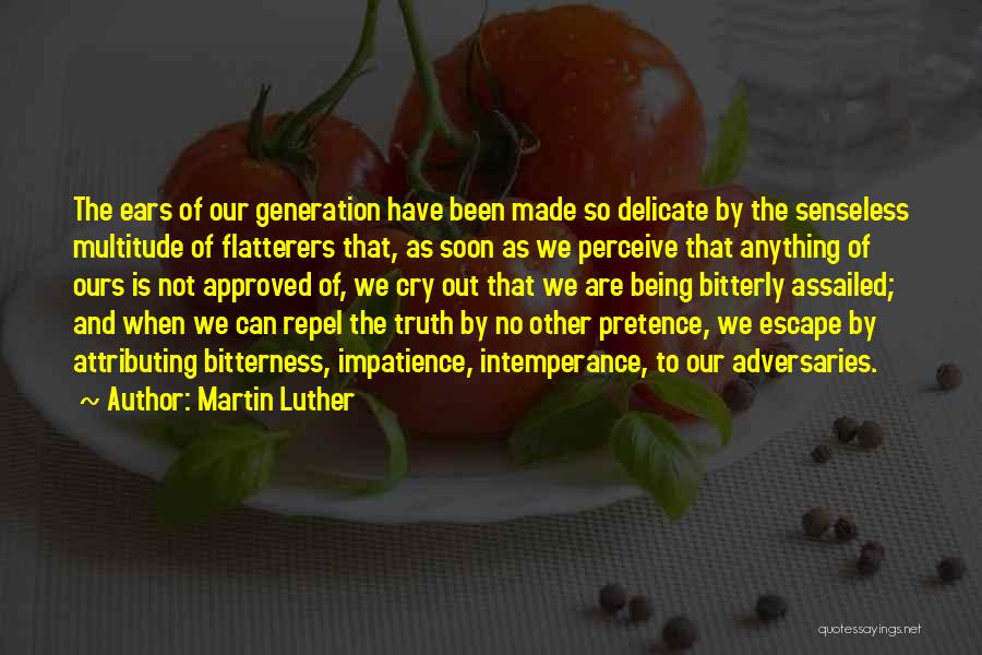 Martin Luther Quotes: The Ears Of Our Generation Have Been Made So Delicate By The Senseless Multitude Of Flatterers That, As Soon As