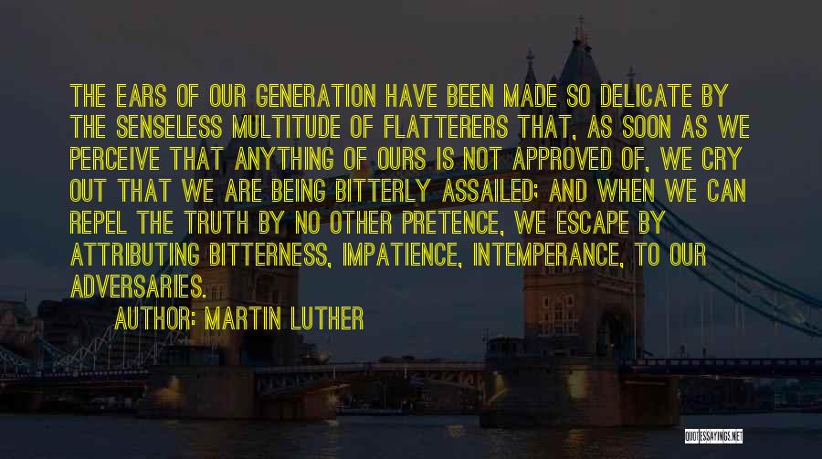 Martin Luther Quotes: The Ears Of Our Generation Have Been Made So Delicate By The Senseless Multitude Of Flatterers That, As Soon As