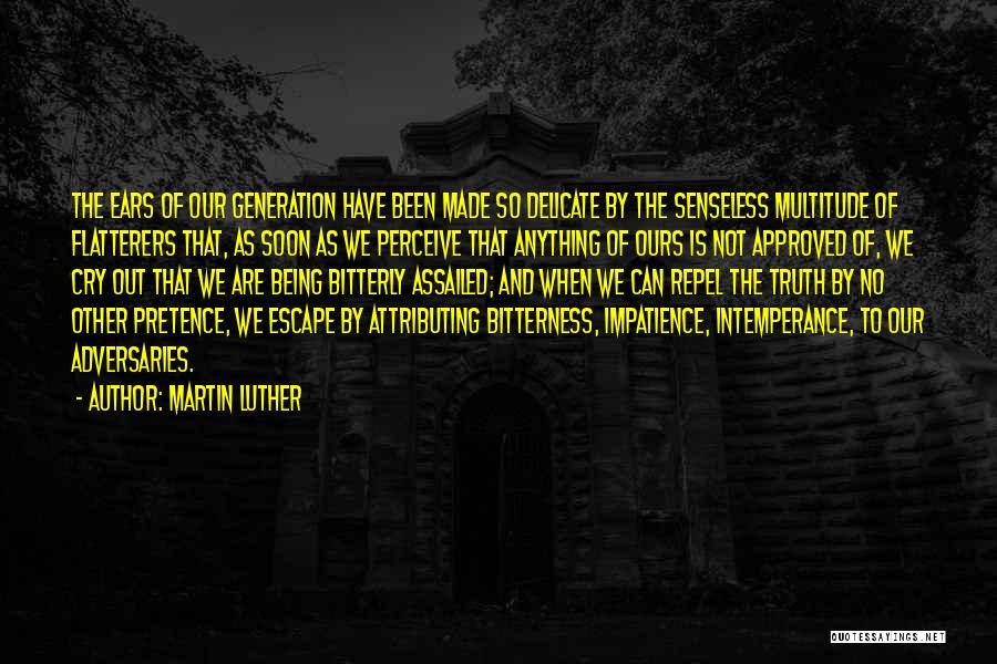 Martin Luther Quotes: The Ears Of Our Generation Have Been Made So Delicate By The Senseless Multitude Of Flatterers That, As Soon As