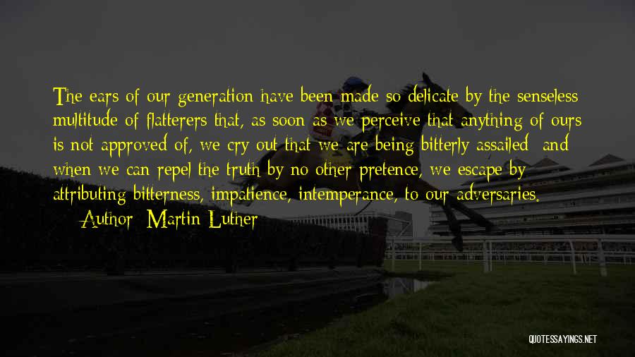 Martin Luther Quotes: The Ears Of Our Generation Have Been Made So Delicate By The Senseless Multitude Of Flatterers That, As Soon As
