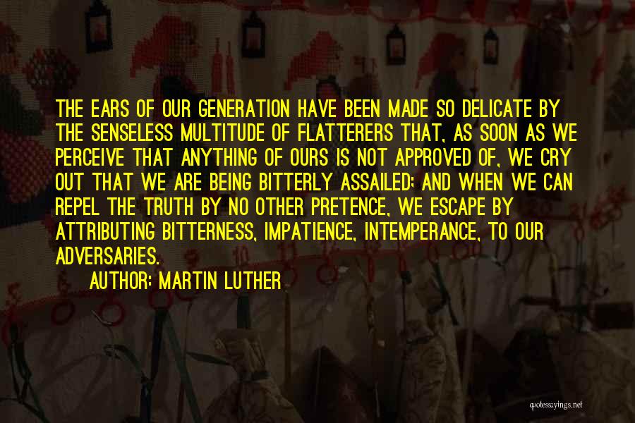 Martin Luther Quotes: The Ears Of Our Generation Have Been Made So Delicate By The Senseless Multitude Of Flatterers That, As Soon As