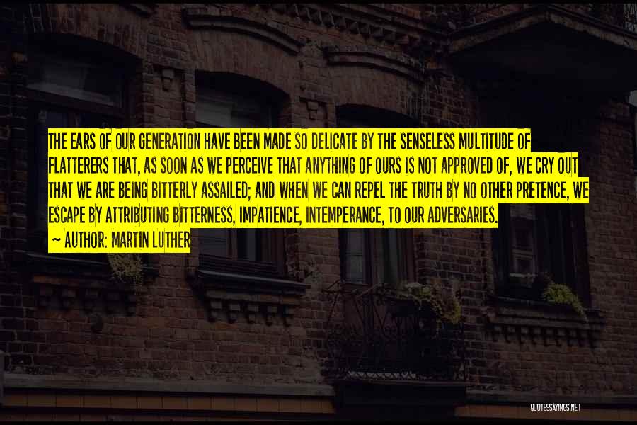 Martin Luther Quotes: The Ears Of Our Generation Have Been Made So Delicate By The Senseless Multitude Of Flatterers That, As Soon As