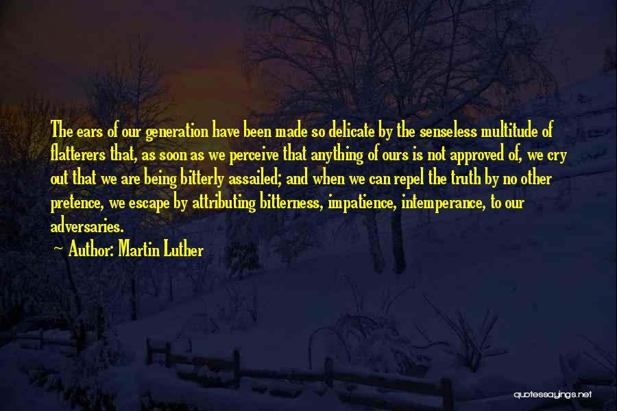 Martin Luther Quotes: The Ears Of Our Generation Have Been Made So Delicate By The Senseless Multitude Of Flatterers That, As Soon As