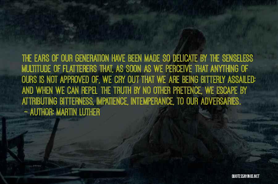 Martin Luther Quotes: The Ears Of Our Generation Have Been Made So Delicate By The Senseless Multitude Of Flatterers That, As Soon As