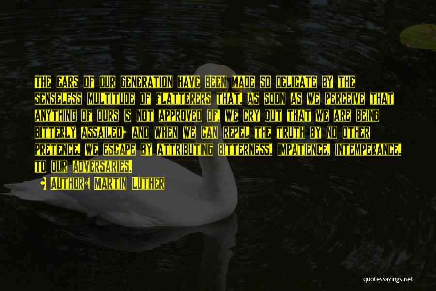 Martin Luther Quotes: The Ears Of Our Generation Have Been Made So Delicate By The Senseless Multitude Of Flatterers That, As Soon As