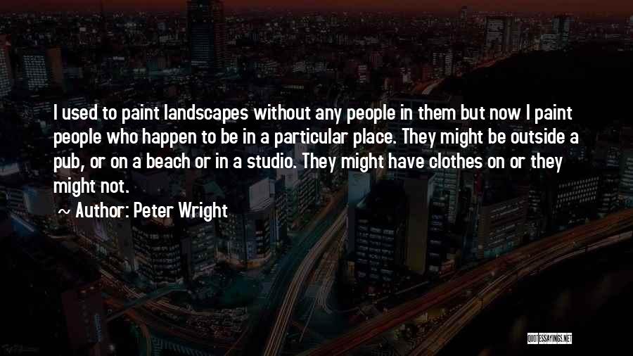 Peter Wright Quotes: I Used To Paint Landscapes Without Any People In Them But Now I Paint People Who Happen To Be In