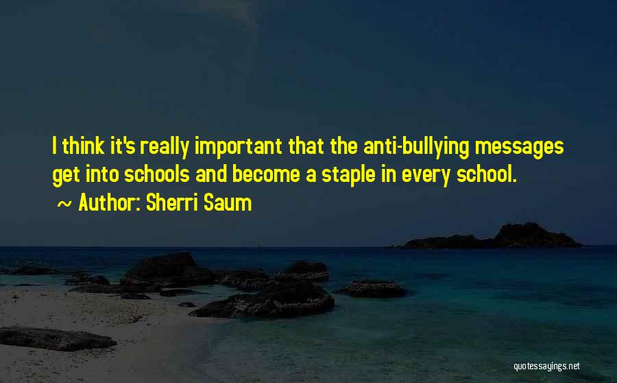 Sherri Saum Quotes: I Think It's Really Important That The Anti-bullying Messages Get Into Schools And Become A Staple In Every School.