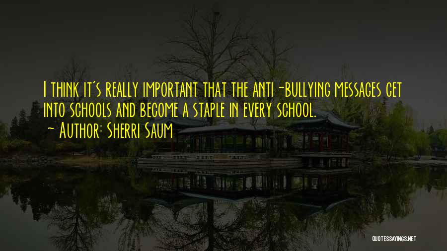 Sherri Saum Quotes: I Think It's Really Important That The Anti-bullying Messages Get Into Schools And Become A Staple In Every School.