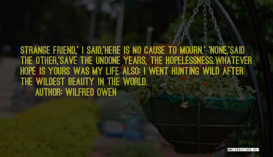 Wilfred Owen Quotes: Strange Friend,' I Said,'here Is No Cause To Mourn.' 'none,'said The Other,'save The Undone Years, The Hopelessness.whatever Hope Is Yours