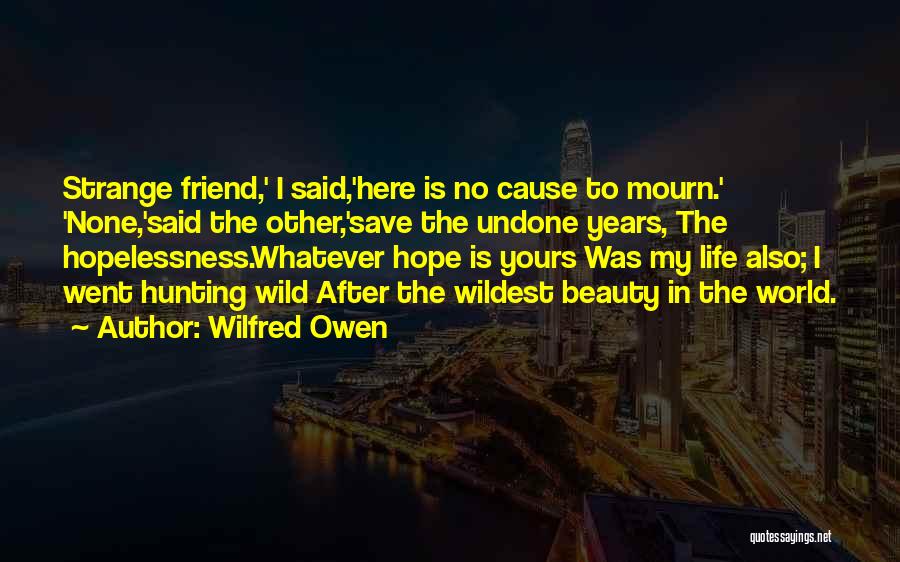 Wilfred Owen Quotes: Strange Friend,' I Said,'here Is No Cause To Mourn.' 'none,'said The Other,'save The Undone Years, The Hopelessness.whatever Hope Is Yours