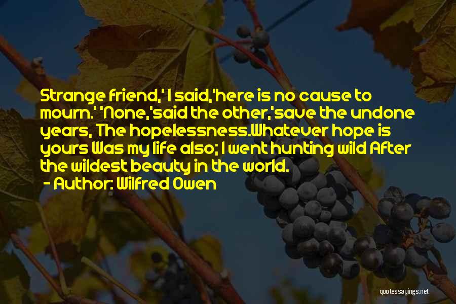 Wilfred Owen Quotes: Strange Friend,' I Said,'here Is No Cause To Mourn.' 'none,'said The Other,'save The Undone Years, The Hopelessness.whatever Hope Is Yours