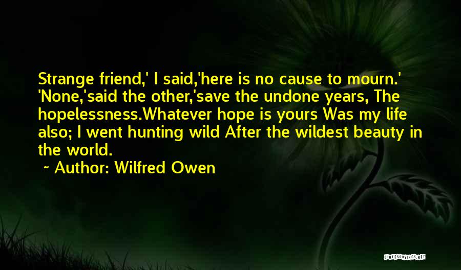 Wilfred Owen Quotes: Strange Friend,' I Said,'here Is No Cause To Mourn.' 'none,'said The Other,'save The Undone Years, The Hopelessness.whatever Hope Is Yours