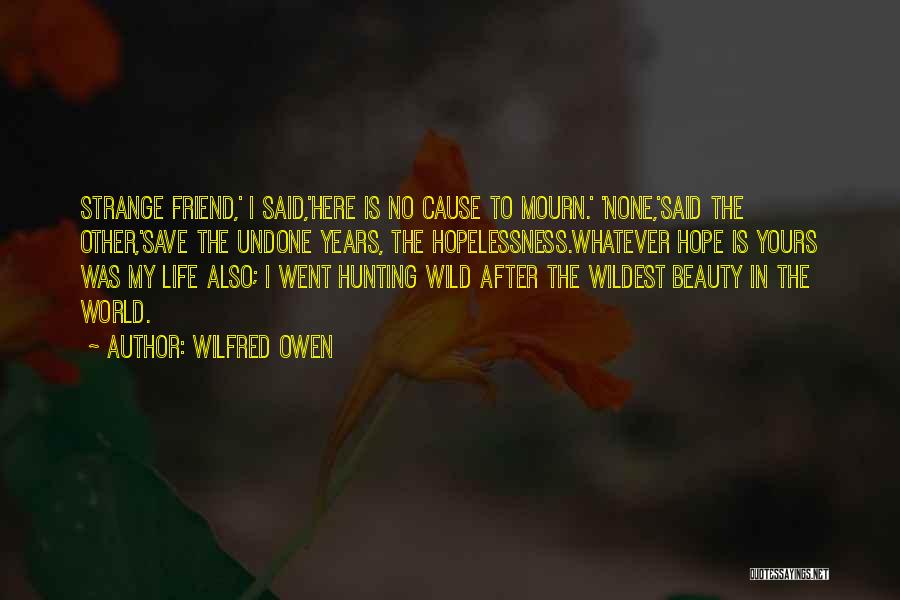 Wilfred Owen Quotes: Strange Friend,' I Said,'here Is No Cause To Mourn.' 'none,'said The Other,'save The Undone Years, The Hopelessness.whatever Hope Is Yours