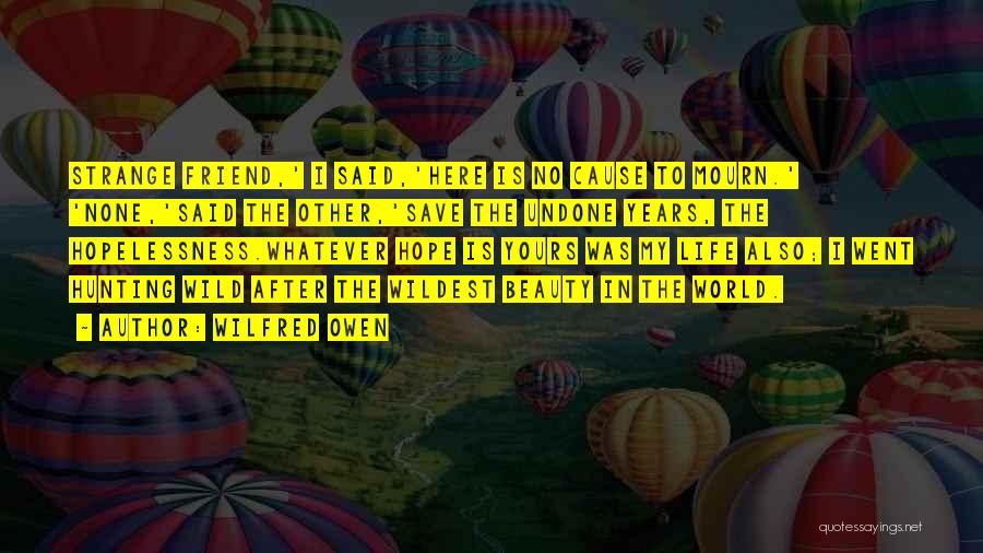 Wilfred Owen Quotes: Strange Friend,' I Said,'here Is No Cause To Mourn.' 'none,'said The Other,'save The Undone Years, The Hopelessness.whatever Hope Is Yours