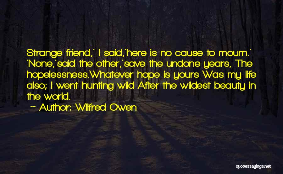 Wilfred Owen Quotes: Strange Friend,' I Said,'here Is No Cause To Mourn.' 'none,'said The Other,'save The Undone Years, The Hopelessness.whatever Hope Is Yours