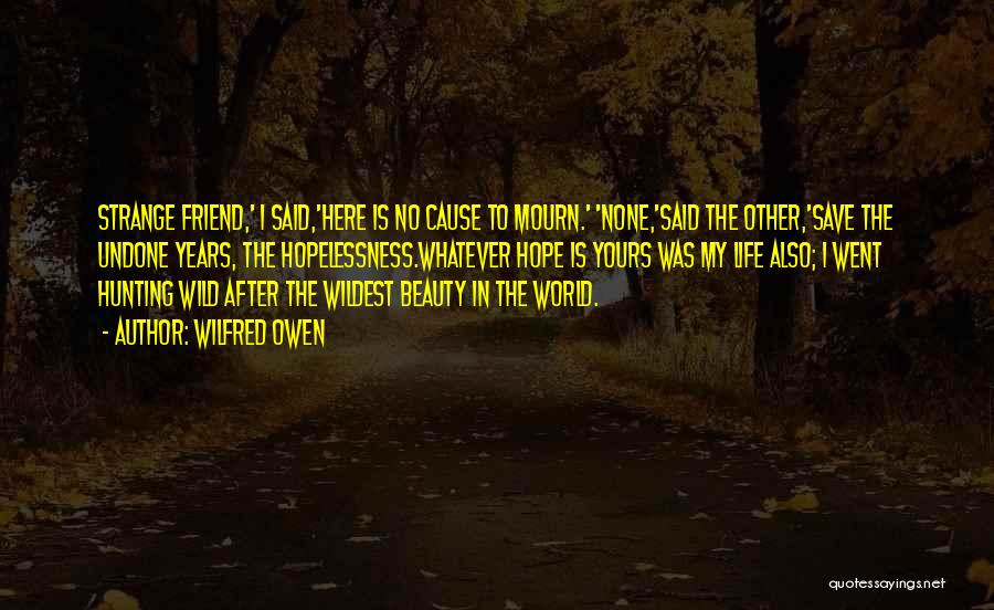 Wilfred Owen Quotes: Strange Friend,' I Said,'here Is No Cause To Mourn.' 'none,'said The Other,'save The Undone Years, The Hopelessness.whatever Hope Is Yours