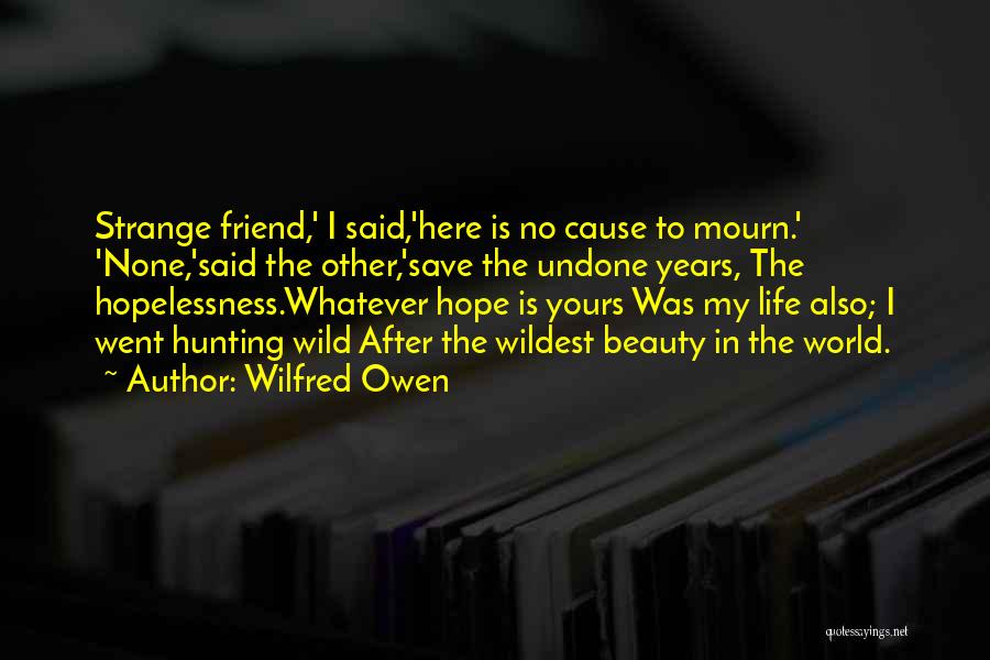 Wilfred Owen Quotes: Strange Friend,' I Said,'here Is No Cause To Mourn.' 'none,'said The Other,'save The Undone Years, The Hopelessness.whatever Hope Is Yours