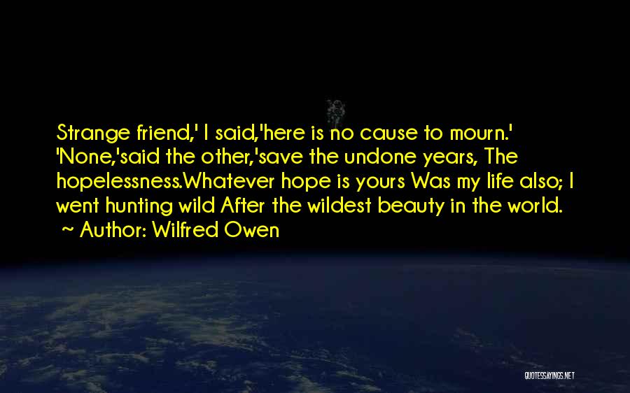 Wilfred Owen Quotes: Strange Friend,' I Said,'here Is No Cause To Mourn.' 'none,'said The Other,'save The Undone Years, The Hopelessness.whatever Hope Is Yours