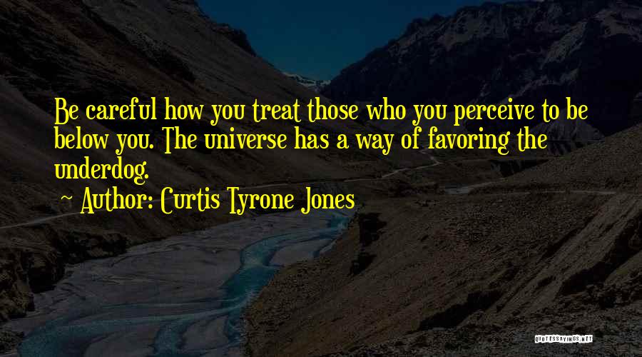 Curtis Tyrone Jones Quotes: Be Careful How You Treat Those Who You Perceive To Be Below You. The Universe Has A Way Of Favoring