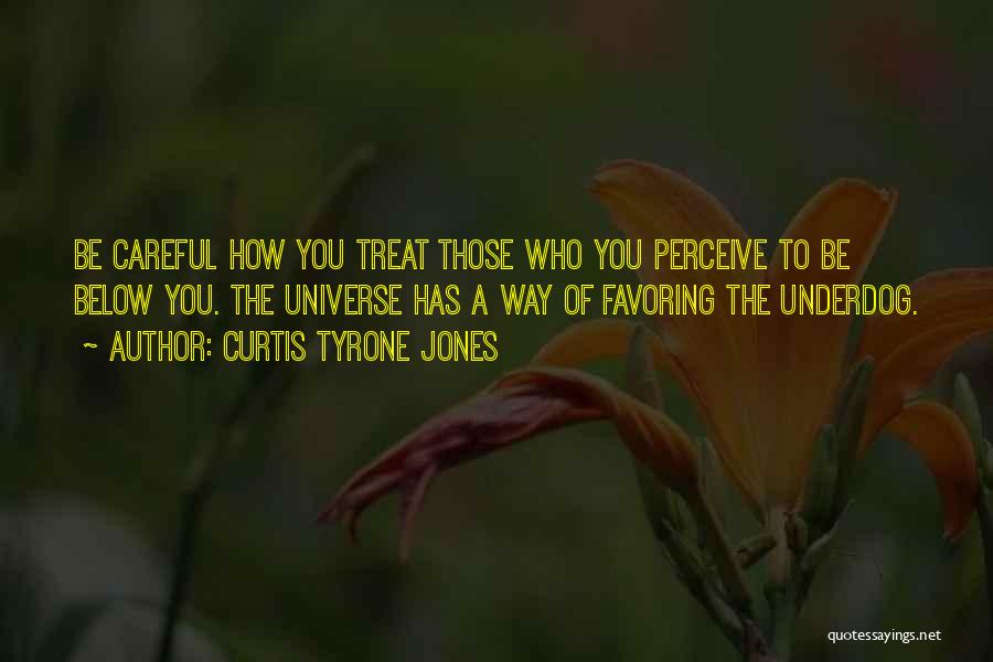 Curtis Tyrone Jones Quotes: Be Careful How You Treat Those Who You Perceive To Be Below You. The Universe Has A Way Of Favoring