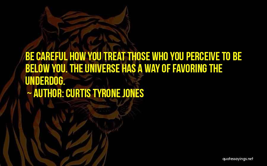 Curtis Tyrone Jones Quotes: Be Careful How You Treat Those Who You Perceive To Be Below You. The Universe Has A Way Of Favoring