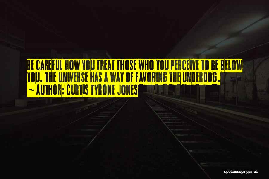 Curtis Tyrone Jones Quotes: Be Careful How You Treat Those Who You Perceive To Be Below You. The Universe Has A Way Of Favoring