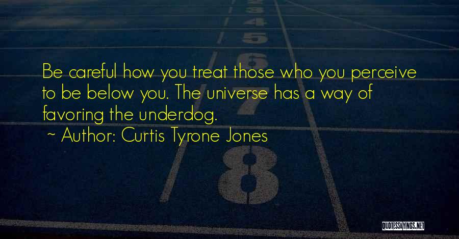 Curtis Tyrone Jones Quotes: Be Careful How You Treat Those Who You Perceive To Be Below You. The Universe Has A Way Of Favoring