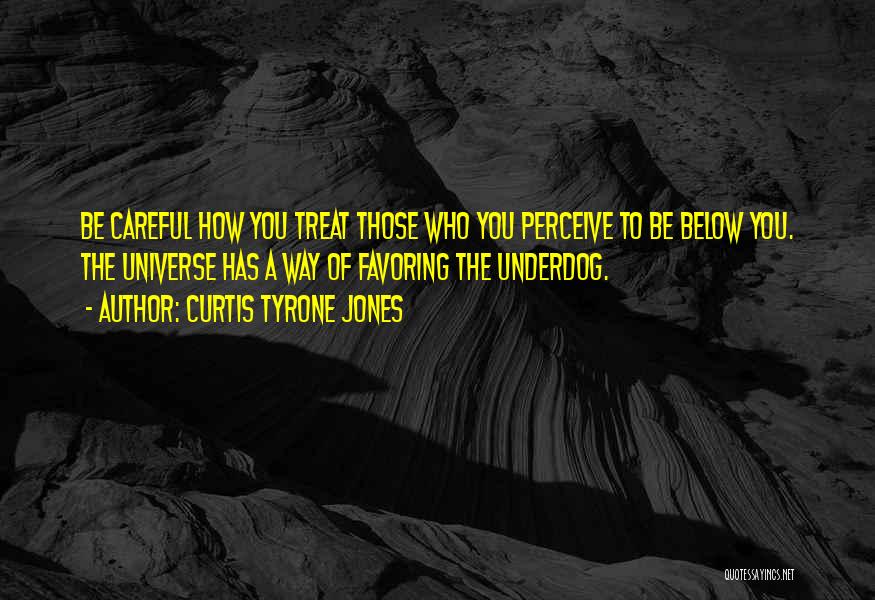 Curtis Tyrone Jones Quotes: Be Careful How You Treat Those Who You Perceive To Be Below You. The Universe Has A Way Of Favoring