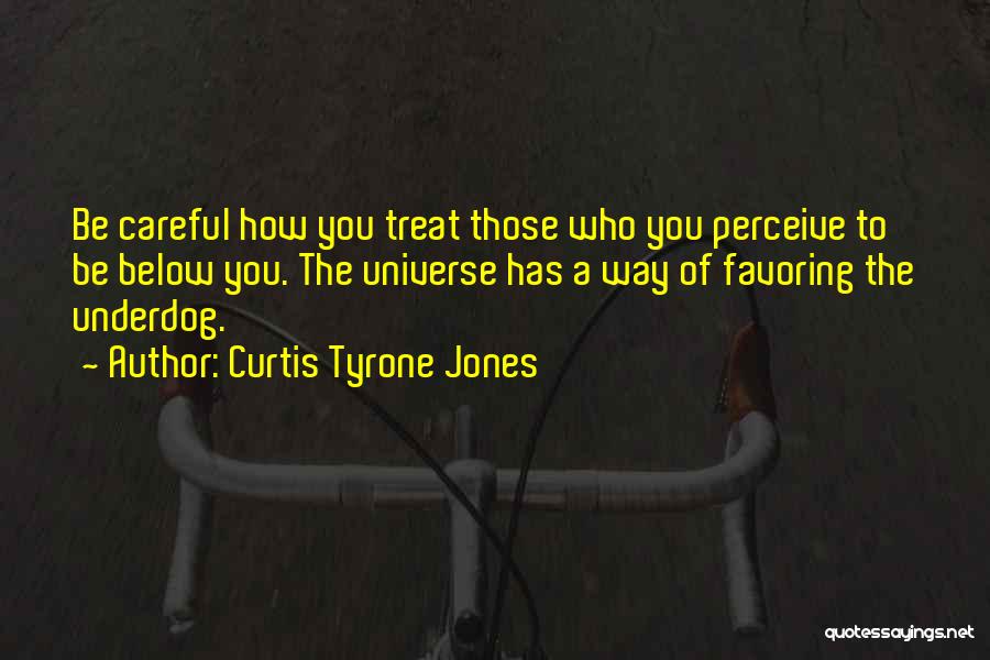 Curtis Tyrone Jones Quotes: Be Careful How You Treat Those Who You Perceive To Be Below You. The Universe Has A Way Of Favoring